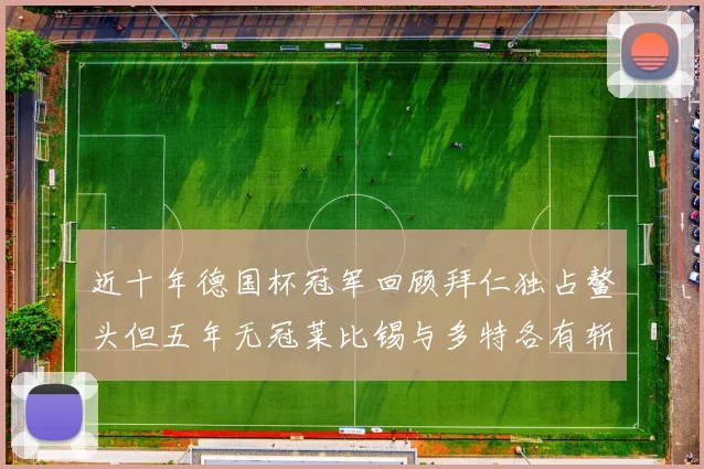 近十年德国杯冠军回顾拜仁独占鳌头但五年无冠莱比锡与多特各有斩获