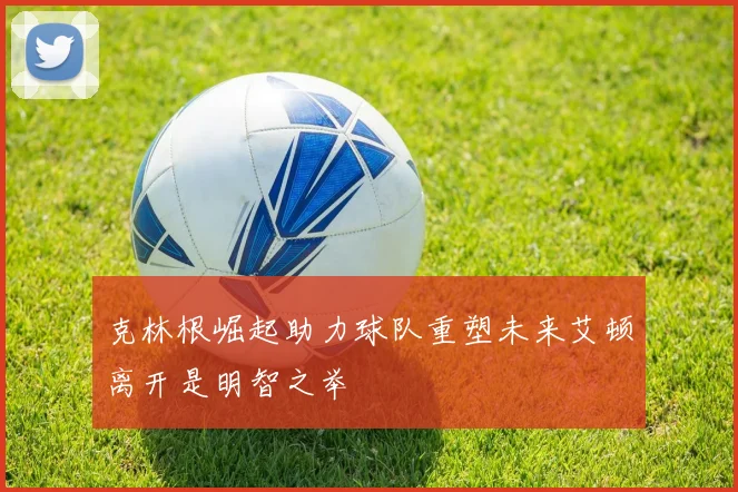 克林根崛起助力球队重塑未来艾顿离开是明智之举