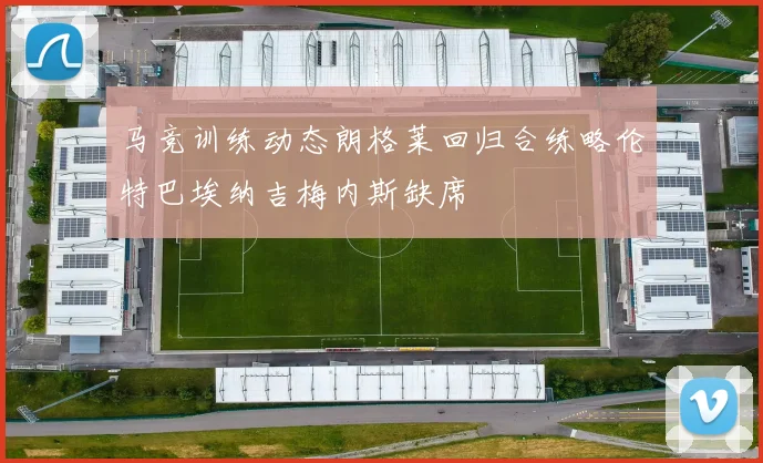 马竞训练动态朗格莱回归合练略伦特巴埃纳吉梅内斯缺席