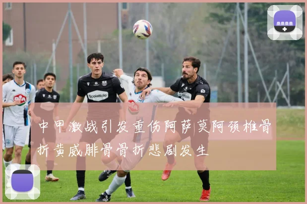 中甲激战引发重伤阿萨莫阿颈椎骨折黄威腓骨骨折悲剧发生