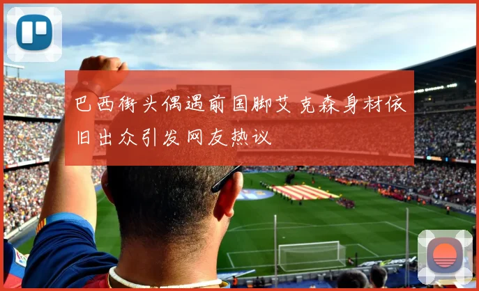 巴西街头偶遇前国脚艾克森身材依旧出众引发网友热议