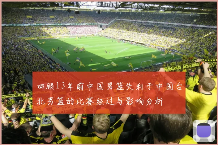 回顾13年前中国男篮失利于中国台北男篮的比赛经过与影响分析