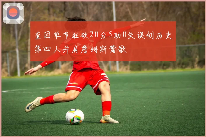 奎因单节狂砍20分5助0失误创历史第四人并肩詹姆斯莺歌