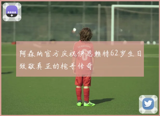 阿森纳官方庆祝伊恩赖特62岁生日致敬真正的枪手传奇