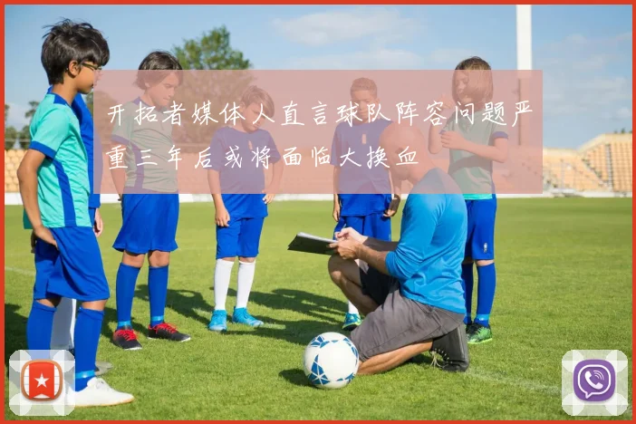 开拓者媒体人直言球队阵容问题严重三年后或将面临大换血