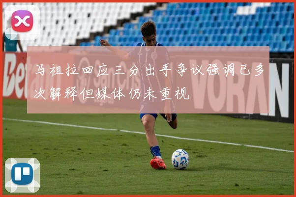 马祖拉回应三分出手争议强调已多次解释但媒体仍未重视