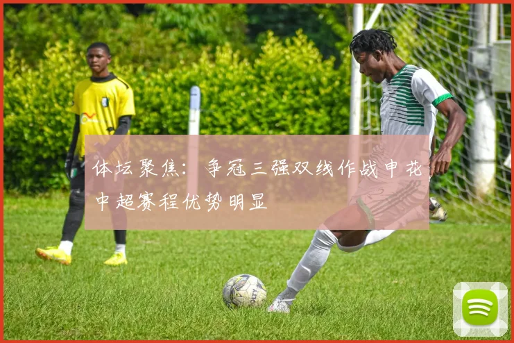 体坛聚焦：争冠三强双线作战申花中超赛程优势明显