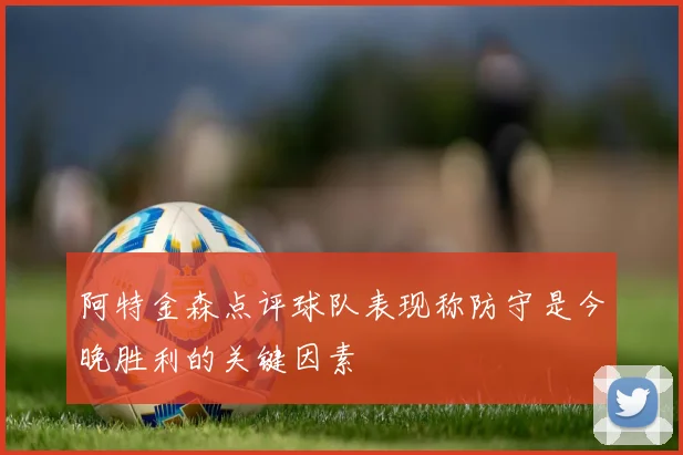 阿特金森点评球队表现称防守是今晚胜利的关键因素