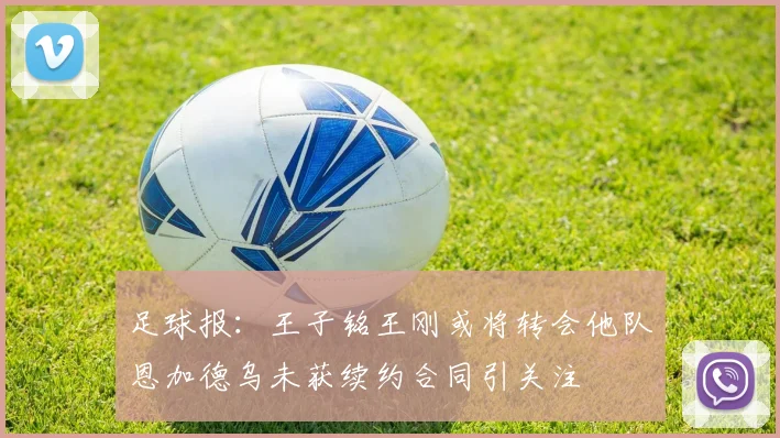 足球报：王子铭王刚或将转会他队恩加德乌未获续约合同引关注